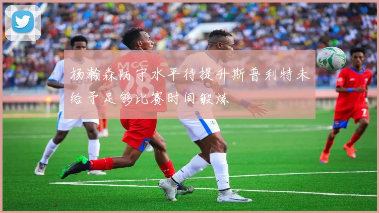 杨瀚森防守水平待提升斯普利特未给予足够比赛时间锻炼
