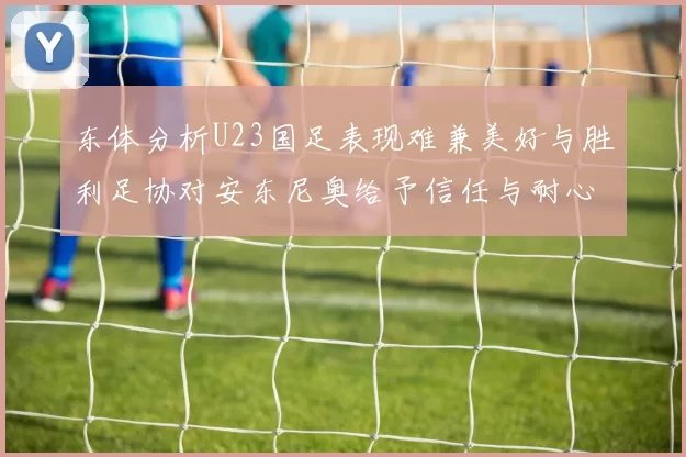 东体分析U23国足表现难兼美好与胜利足协对安东尼奥给予信任与耐心