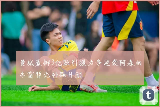 曼城豪掷3亿欧引援力争逆袭阿森纳冬窗暂无补强计划