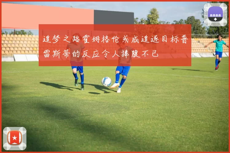 追梦之路霍姆格伦或成追逐目标普雷斯蒂的反应令人捧腹不已