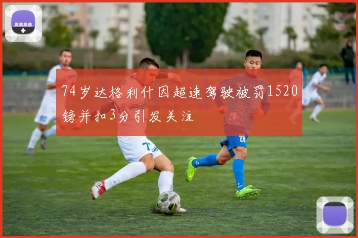 74岁达格利什因超速驾驶被罚1520镑并扣3分引发关注