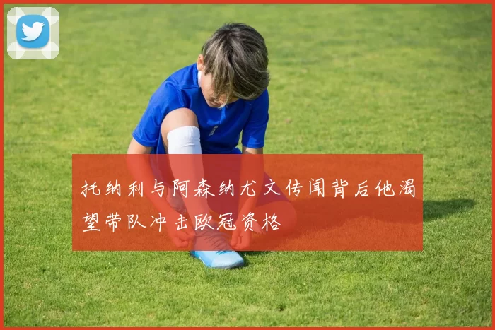 托纳利与阿森纳尤文传闻背后他渴望带队冲击欧冠资格