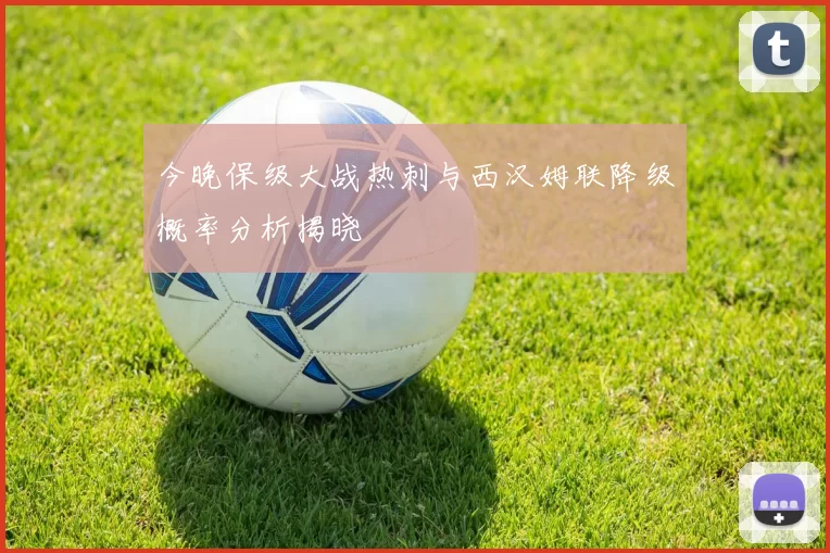 今晚保级大战热刺与西汉姆联降级概率分析揭晓