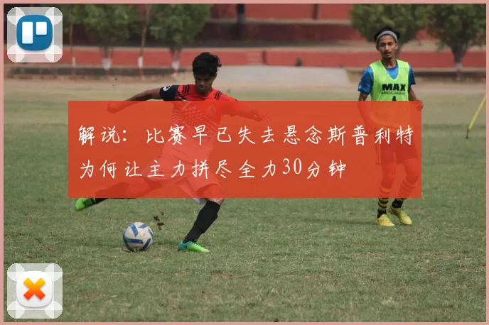 解说：比赛早已失去悬念斯普利特为何让主力拼尽全力30分钟