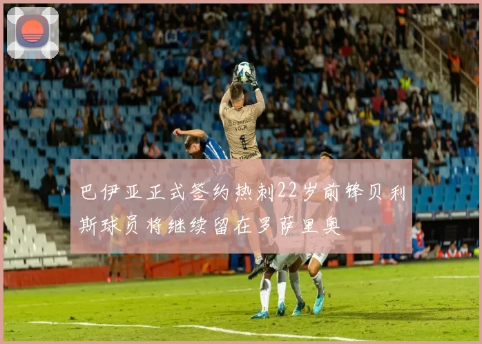 巴伊亚正式签约热刺22岁前锋贝利斯球员将继续留在罗萨里奥