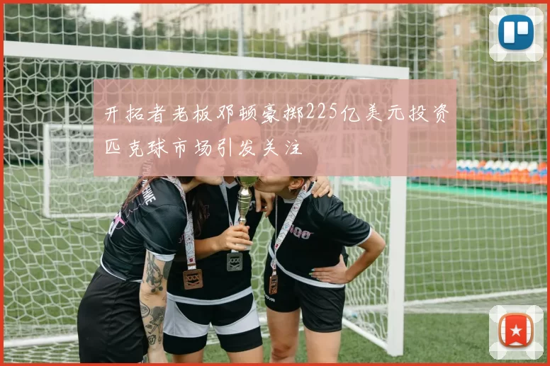 开拓者老板邓顿豪掷225亿美元投资匹克球市场引发关注