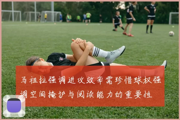 马祖拉强调进攻效率需珍惜球权强调空间掩护与阅读能力的重要性